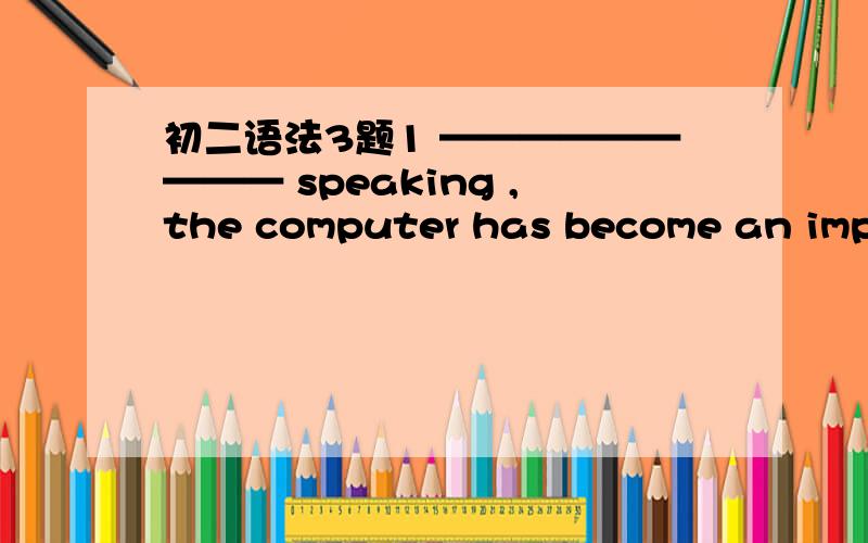 初二语法3题1 ————————— speaking ,the computer has become an impor