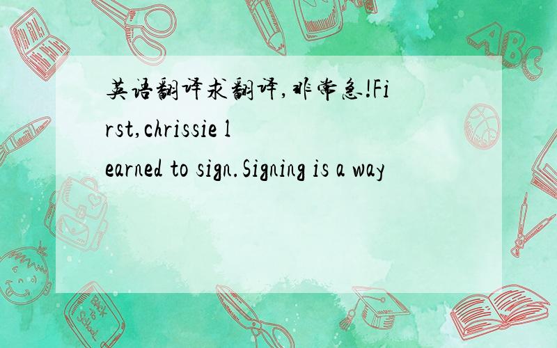英语翻译求翻译,非常急!First,chrissie learned to sign.Signing is a way