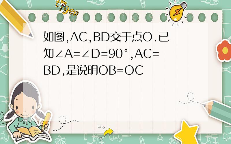 如图,AC,BD交于点O.已知∠A=∠D=90°,AC=BD,是说明OB=OC