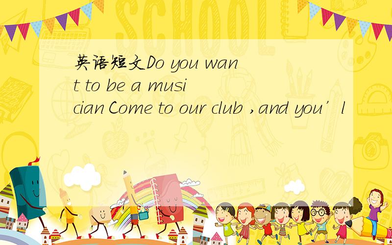英语短文Do you want to be a musician Come to our club ,and you’l