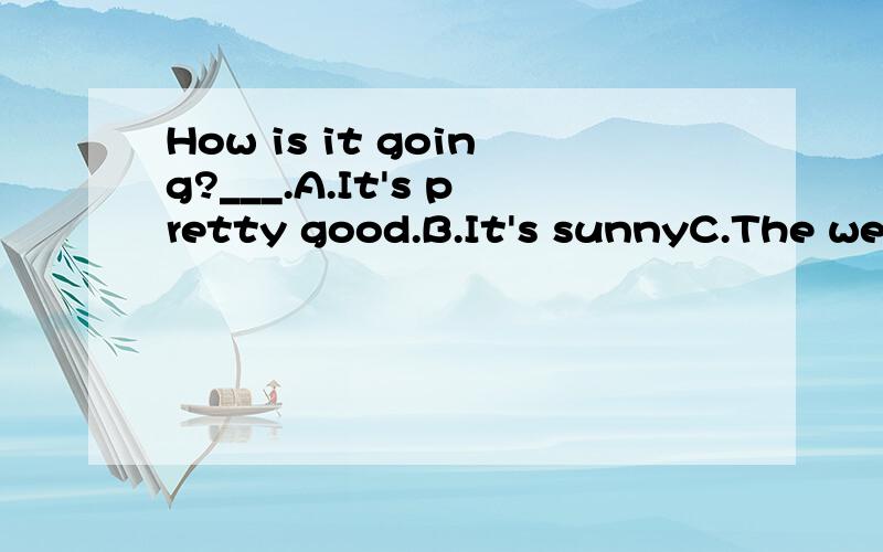 How is it going?___.A.It's pretty good.B.It's sunnyC.The wea