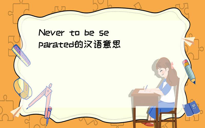 Never to be separated的汉语意思