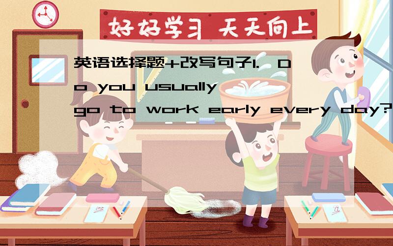 英语选择题+改写句子1.—Do you usually go to work early every day?—Yes,