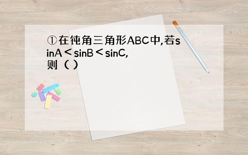 ①在钝角三角形ABC中,若sinA＜sinB＜sinC,则（ ）