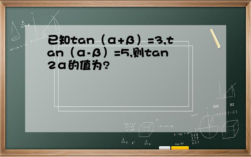 已知tan（α+β）=3,tan（α-β）=5,则tan2α的值为?