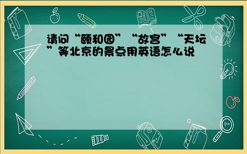 请问“颐和园”“故宫”“天坛”等北京的景点用英语怎么说