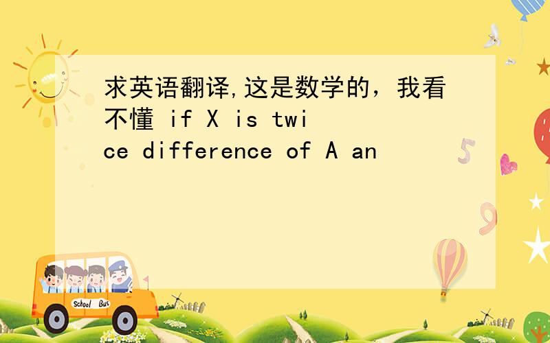 求英语翻译,这是数学的，我看不懂 if X is twice difference of A an