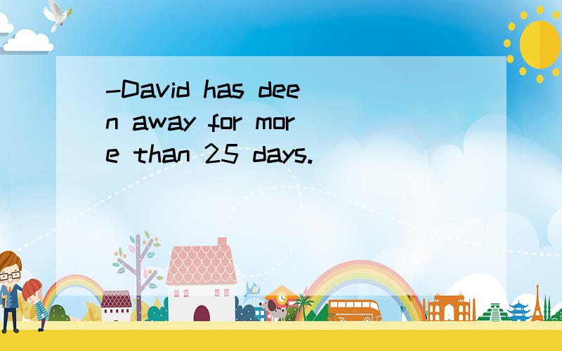 -David has deen away for more than 25 days.