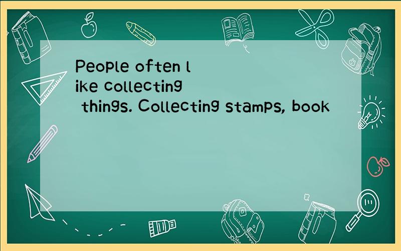 People often like collecting things. Collecting stamps, book