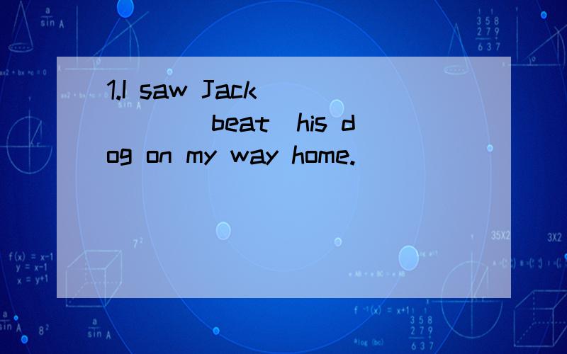1.I saw Jack ____(beat)his dog on my way home.