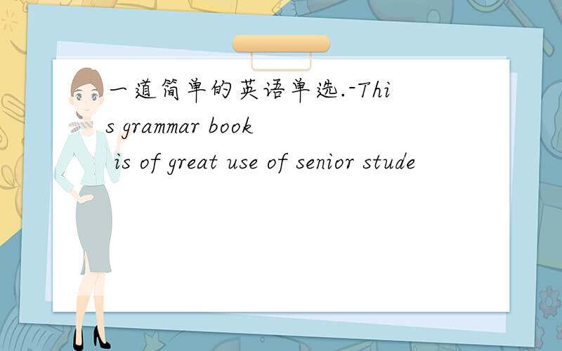一道简单的英语单选.-This grammar book is of great use of senior stude