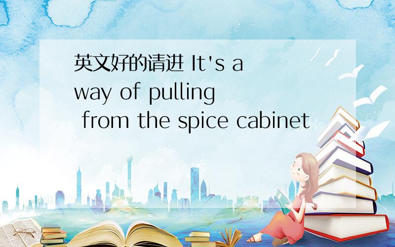 英文好的请进 It's a way of pulling from the spice cabinet