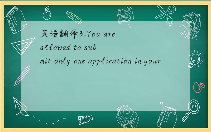 英语翻译3.You are allowed to submit only one application in your