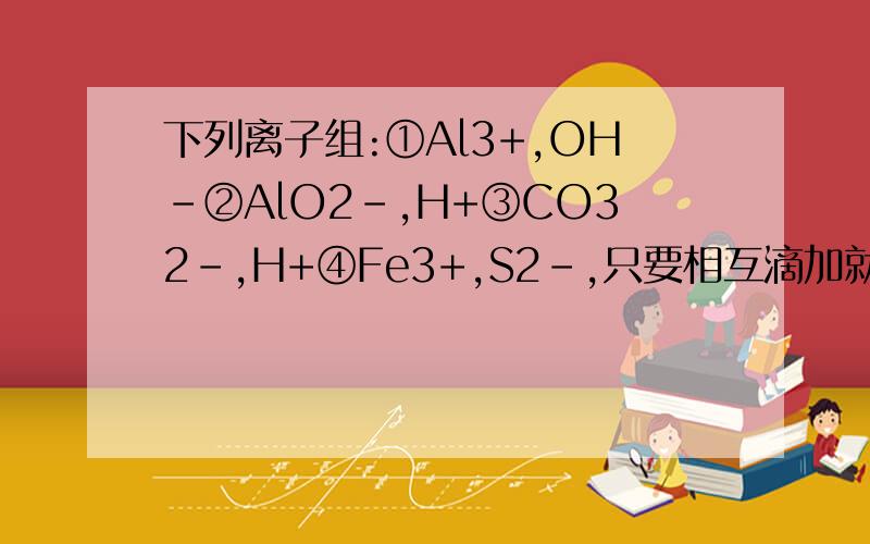 下列离子组:①Al3+,OH-②AlO2-,H+③CO32-,H+④Fe3+,S2-,只要相互滴加就能鉴别的是(