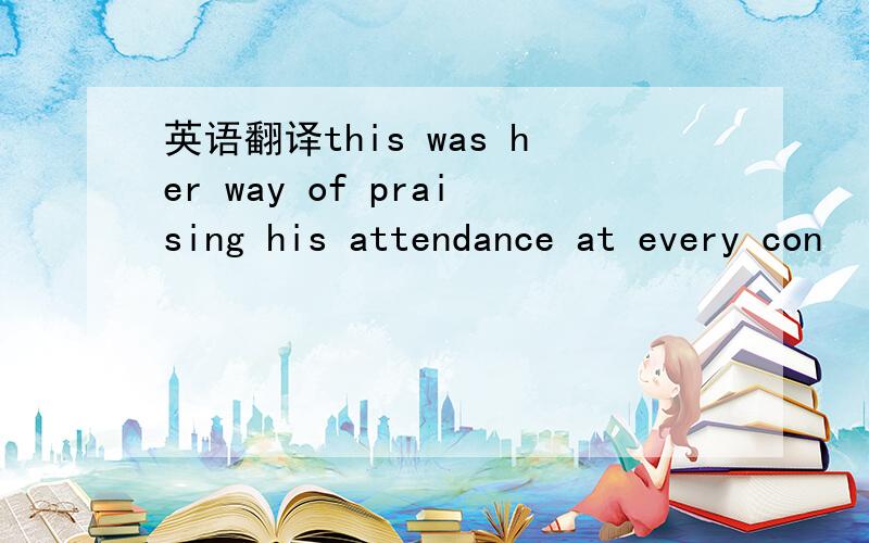 英语翻译this was her way of praising his attendance at every con