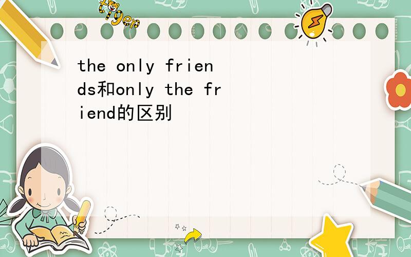 the only friends和only the friend的区别