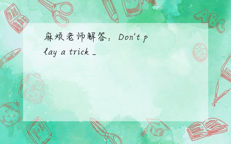 麻烦老师解答：Don't play a trick _