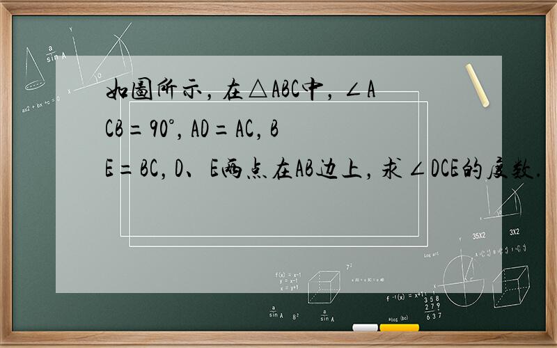 如图所示，在△ABC中，∠ACB=90°，AD=AC，BE=BC，D、E两点在AB边上，求∠DCE的度数．