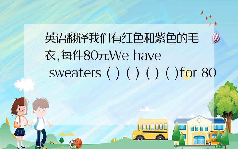 英语翻译我们有红色和紫色的毛衣,每件80元We have sweaters ( ) ( ) ( ) ( )for 80