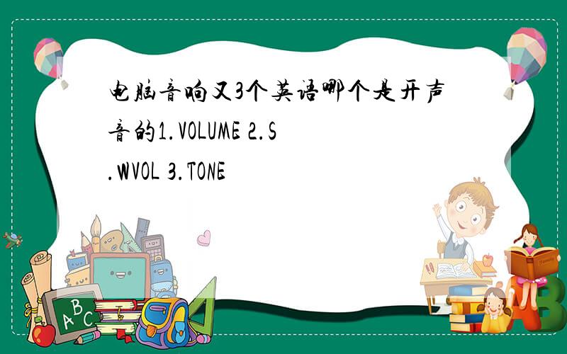电脑音响又3个英语哪个是开声音的1.VOLUME 2.S.WVOL 3.TONE
