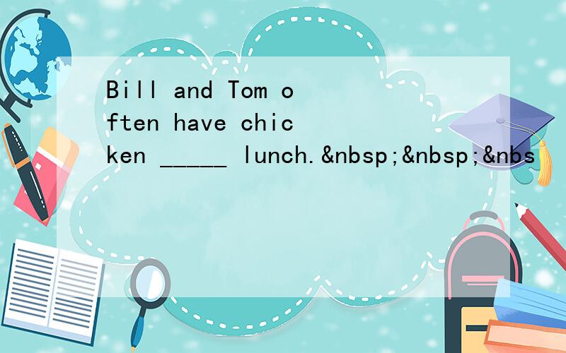 Bill and Tom often have chicken _____ lunch.  &nbs