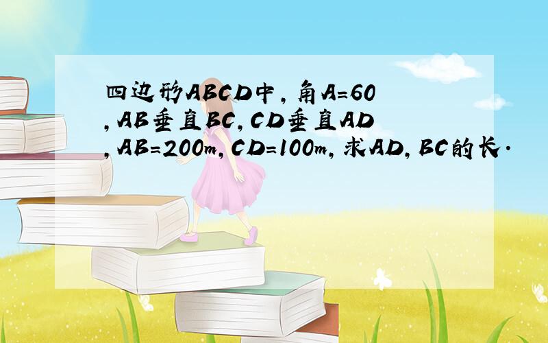 四边形ABCD中,角A=60,AB垂直BC,CD垂直AD,AB=200m,CD=100m,求AD,BC的长.