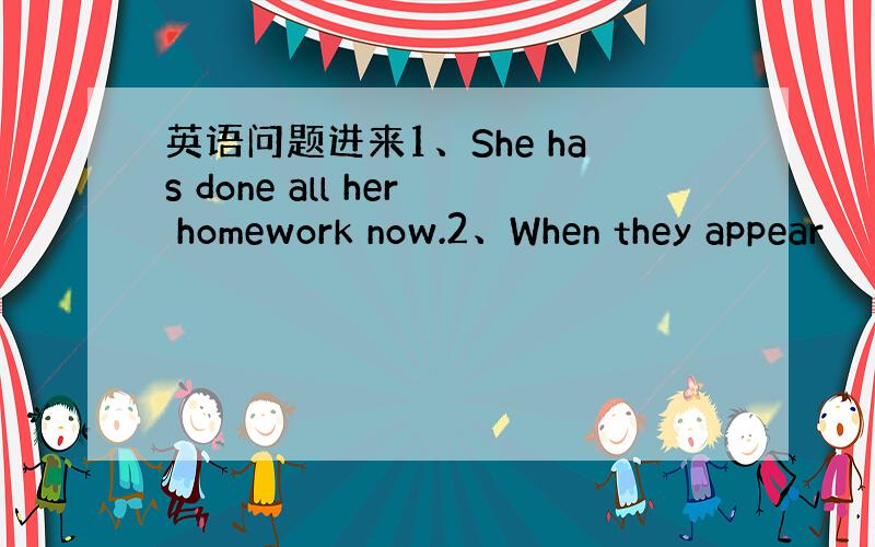 英语问题进来1、She has done all her homework now.2、When they appear