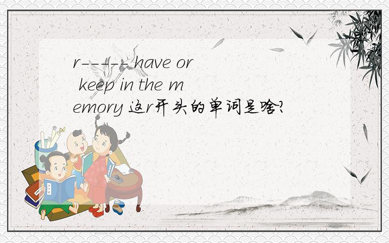 r----- have or keep in the memory 这r开头的单词是啥?