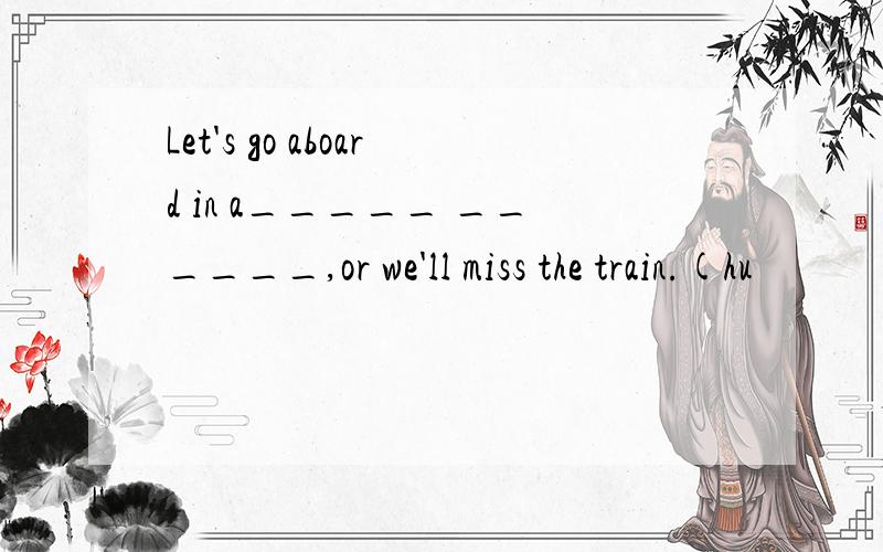 Let's go aboard in a_____ ______,or we'll miss the train.(hu