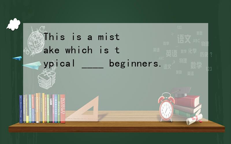 This is a mistake which is typical ____ beginners.