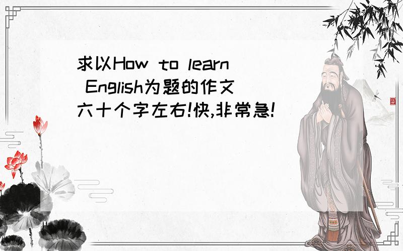 求以How to learn English为题的作文 六十个字左右!快,非常急!