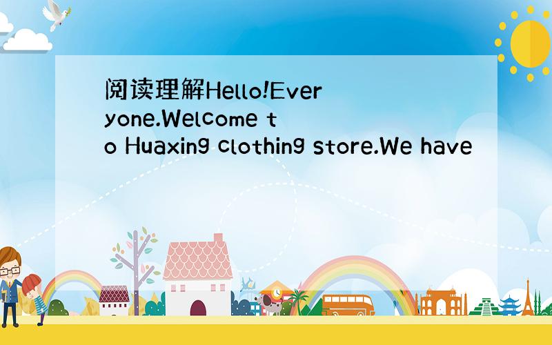 阅读理解Hello!Everyone.Welcome to Huaxing clothing store.We have