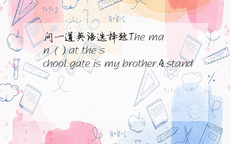 问一道英语选择题The man ( ) at the school gate is my brother.A.stand