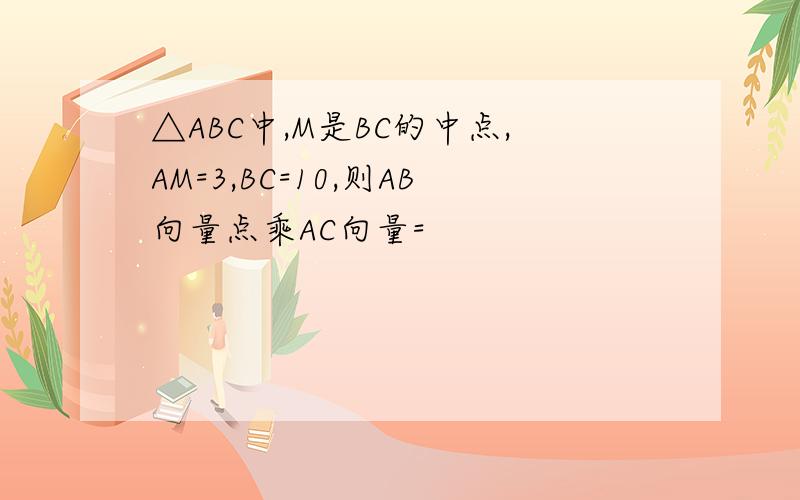 △ABC中,M是BC的中点,AM=3,BC=10,则AB向量点乘AC向量=