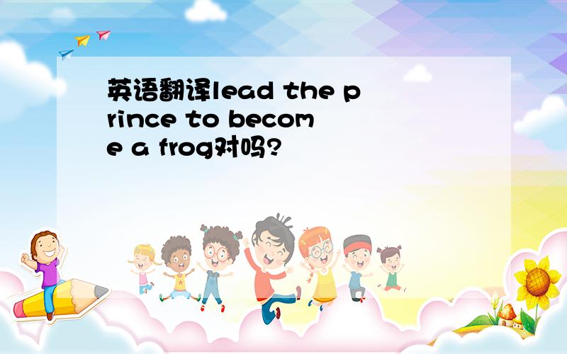 英语翻译lead the prince to become a frog对吗?