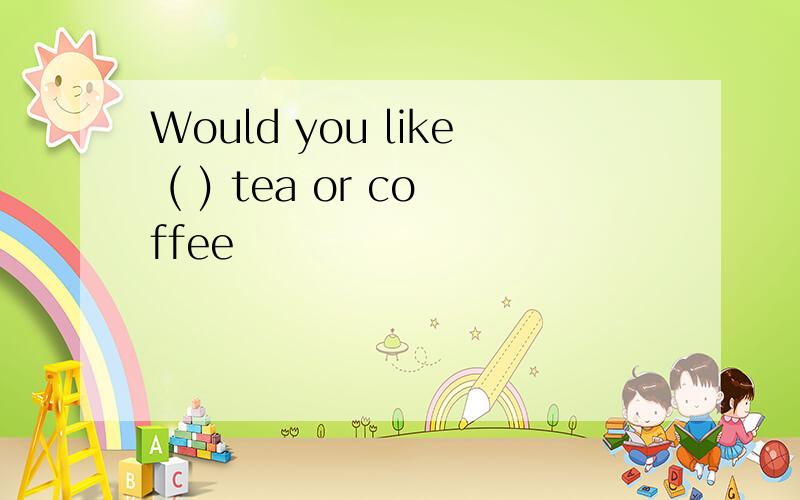 Would you like ( ) tea or coffee