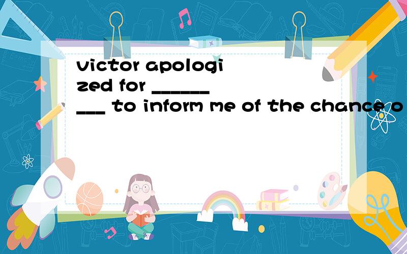 victor apologized for _________ to inform me of the chance o