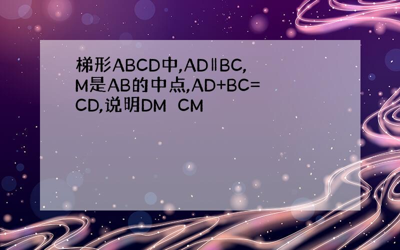 梯形ABCD中,AD‖BC,M是AB的中点,AD+BC=CD,说明DM⊥CM