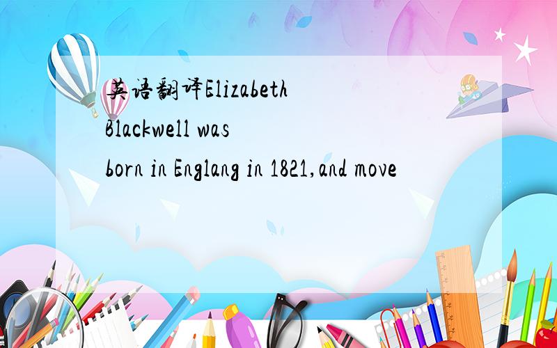 英语翻译Elizabeth Blackwell was born in Englang in 1821,and move