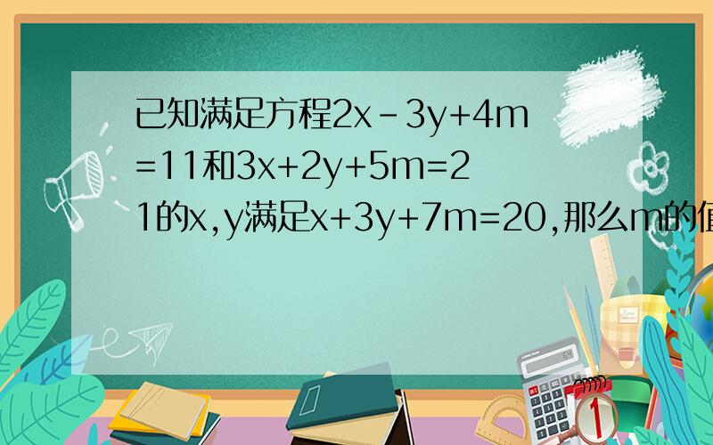 已知满足方程2x-3y+4m=11和3x+2y+5m=21的x,y满足x+3y+7m=20,那么m的值为( ).