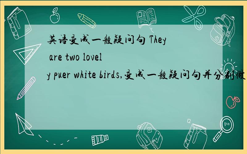 英语变成一般疑问句 They are two lovely puer white birds,变成一般疑问句并分别做肯定
