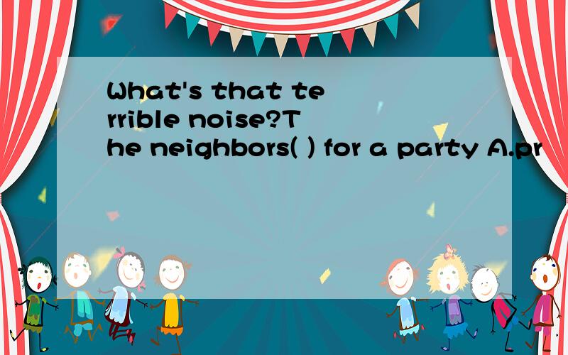What's that terrible noise?The neighbors( ) for a party A.pr