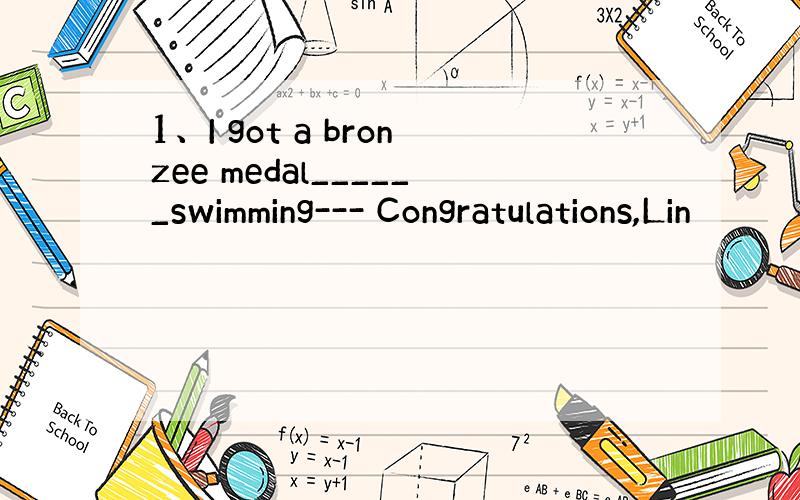 1、I got a bronzee medal______swimming--- Congratulations,Lin