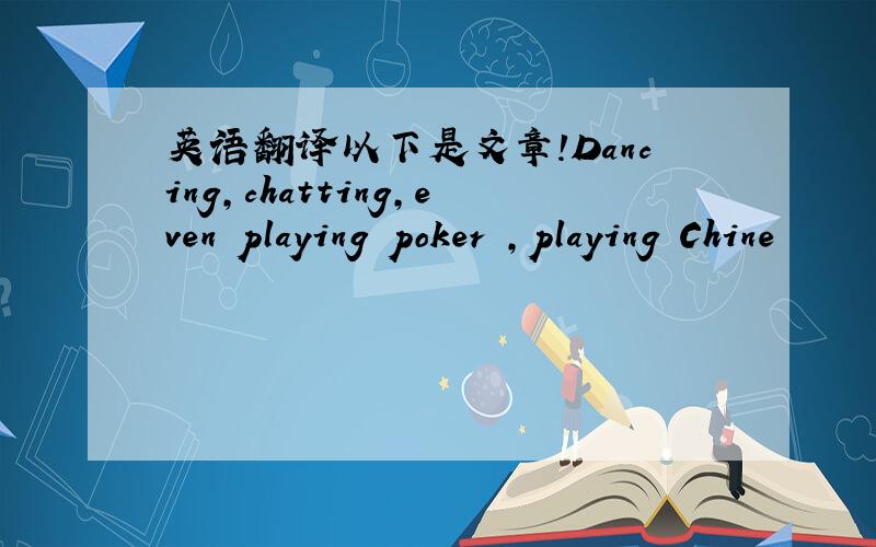 英语翻译以下是文章!Dancing,chatting,even playing poker ,playing Chine