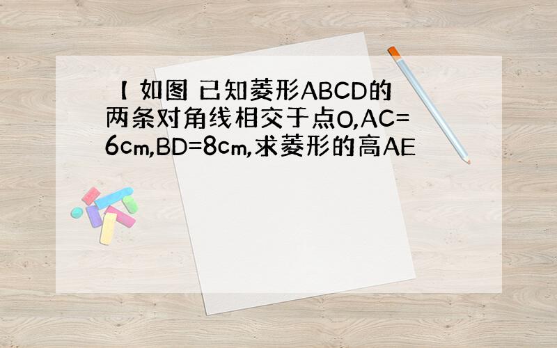 【 如图 已知菱形ABCD的两条对角线相交于点O,AC=6cm,BD=8cm,求菱形的高AE