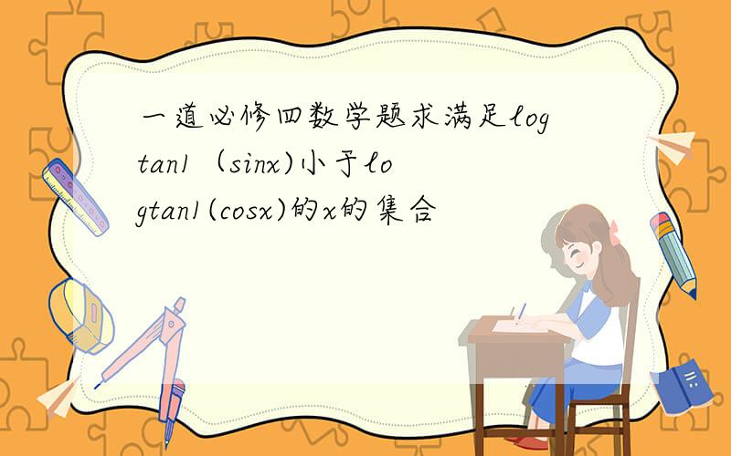 一道必修四数学题求满足logtan1（sinx)小于logtan1(cosx)的x的集合