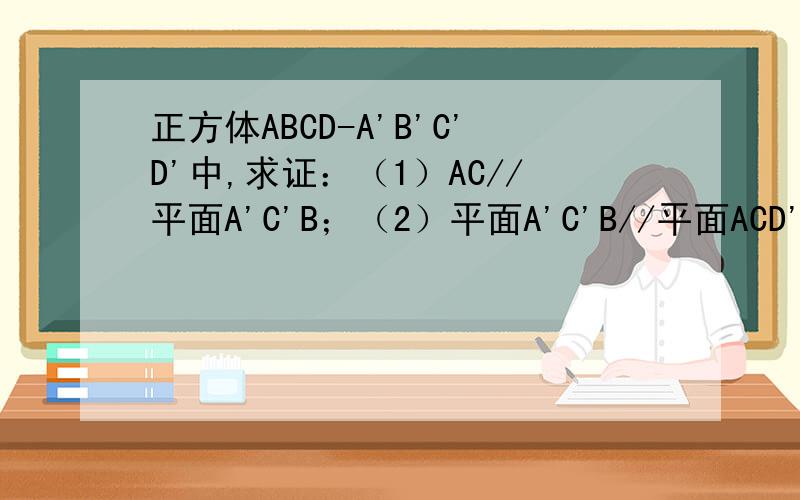 正方体ABCD-A'B'C'D'中,求证：（1）AC//平面A'C'B；（2）平面A'C'B//平面ACD'