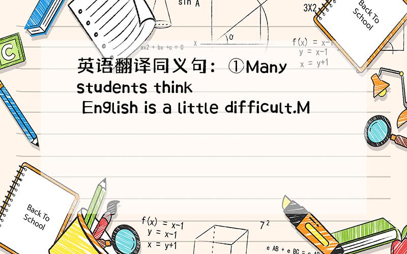英语翻译同义句：①Many students think English is a little difficult.M