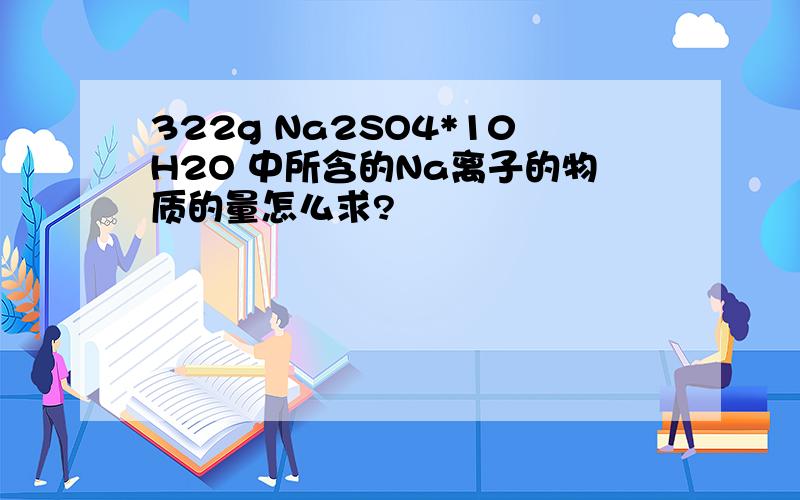 322g Na2SO4*10H2O 中所含的Na离子的物质的量怎么求?