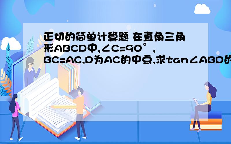 正切的简单计算题 在直角三角形ABCD中,∠C=90°,BC=AC,D为AC的中点,求tan∠ABD的值 答案是1/3